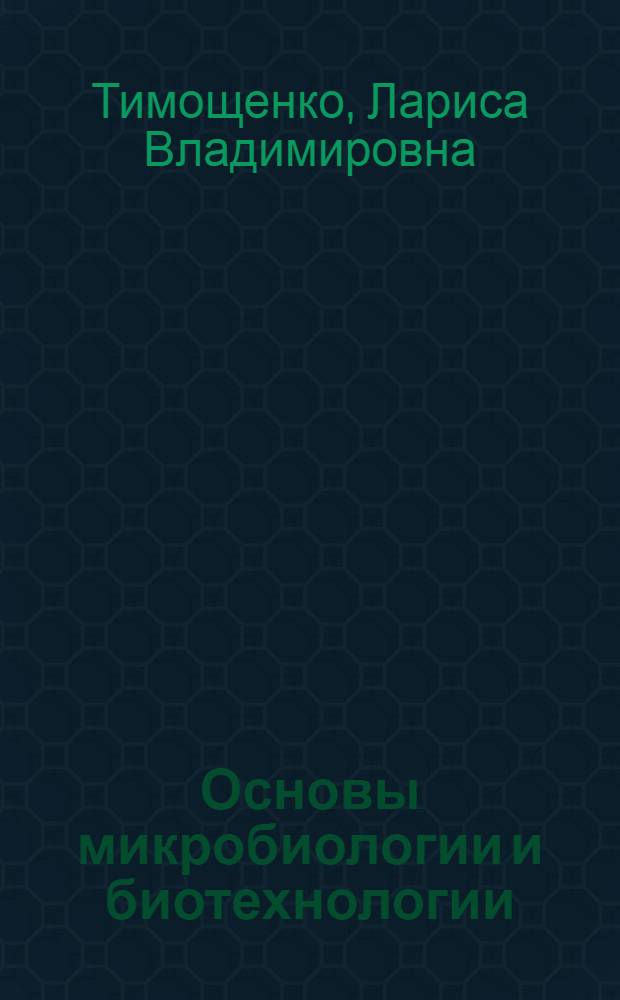 Основы микробиологии и биотехнологии : учебное пособие для студентов высших учебных заведений, обучающихся по направлениям подготовки: 240100 "Химическая технология и биотехнология", 240700 "Биотехнология", 280200 "Защита окружающей среды", 280700 "Техносферная безопасность" и специальностям: 240901 "Биотехнология", 280202 "Инженерная защита окружающей среды", 240401 "Химическая технология природных знергоносителей и углеродных материалов", 240304 "Химическая технология тугоплавких неметаллических и силикатных материалов", 320700 "Охрана окружающей среды и рациональное использоваие природных ресурсов"