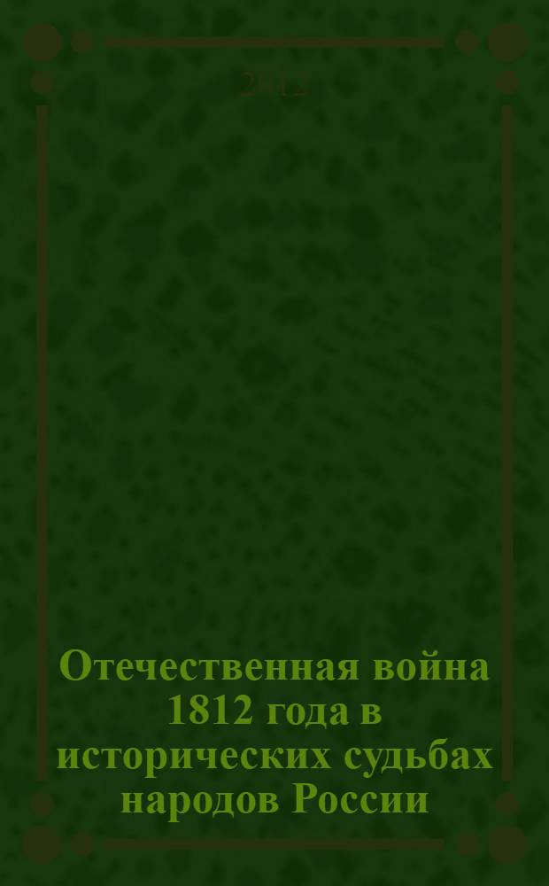 Отечественная война 1812 года в исторических судьбах народов России : материалы Всероссийской научно-практической конференции (12 октября 2012 г.) : сборник статей