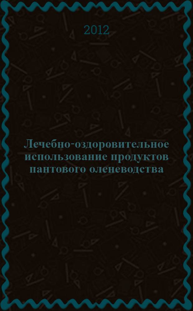 Лечебно-оздоровительное использование продуктов пантового оленеводства : научно-практическое пособие для врачей и фармацевтов