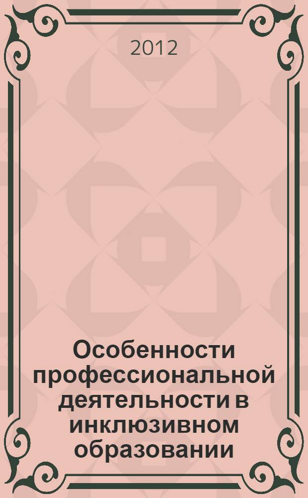 Особенности профессиональной деятельности в инклюзивном образовании : сборник материалов международной научно-практической конференции, 5-7 апреля 2012 г., Москва