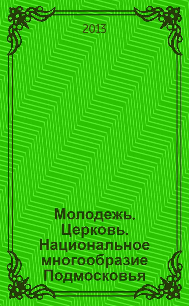 Молодежь. Церковь. Национальное многообразие Подмосковья : XIII Московская областная научно-практическая конференция "Молодежь и религия", Московская область, г.о. Химки, 26 ноября 2012 г. : выступления и доклады