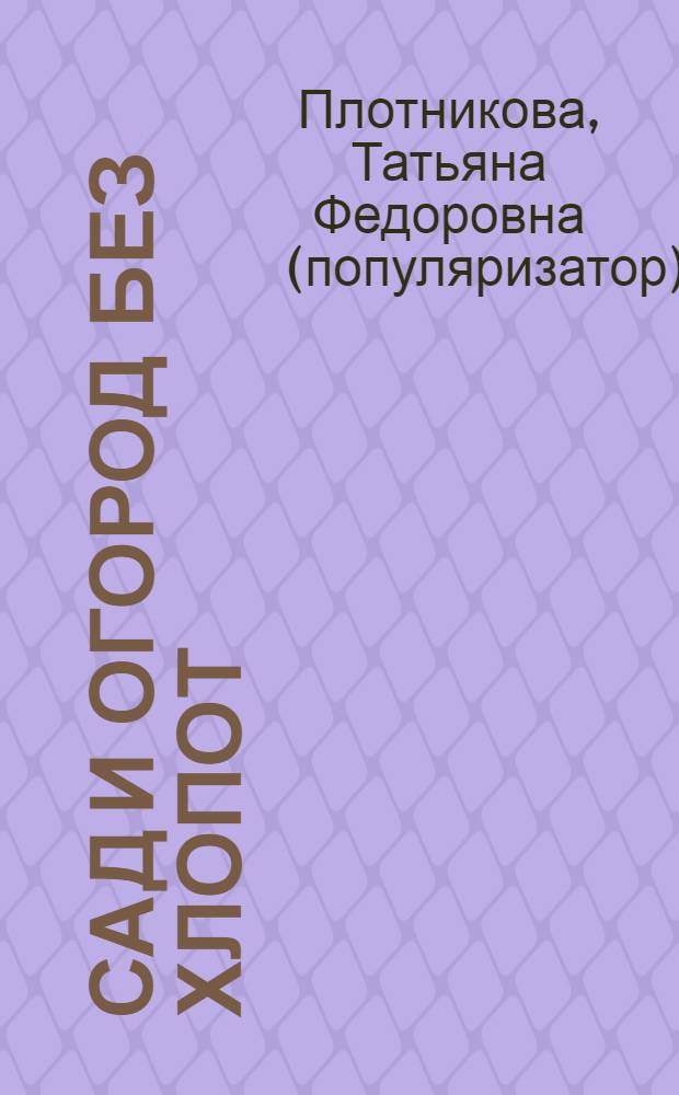 Сад и огород без хлопот : научный подход к земледелию, способы решения проблем сада и огорода, советы опытных садоводов : отличных урожай при минимальных затратах