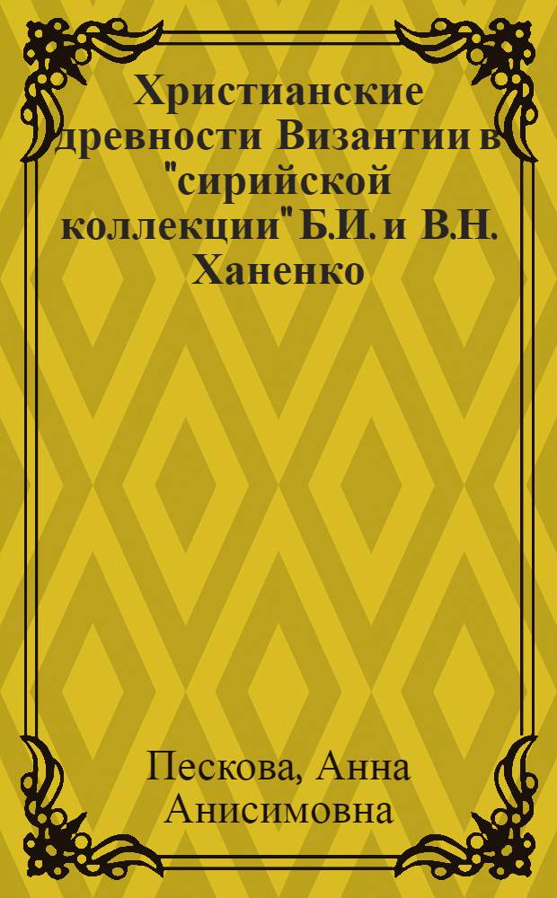 Христианские древности Византии в "сирийской коллекции" Б.И. и В.Н. Ханенко = Christian antiquities of Byzantium in the "Syrian collection" of Bogdan Khanenko and Varvara Khanenko