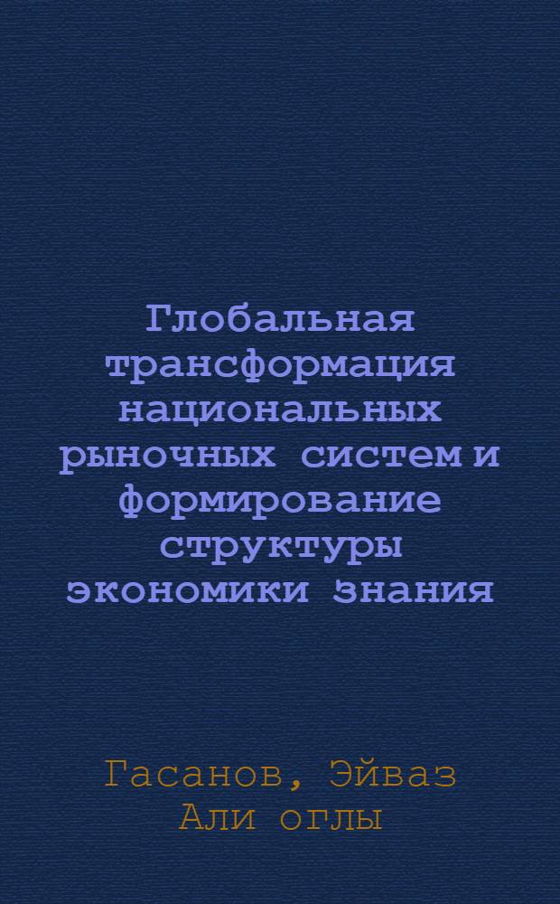 Глобальная трансформация национальных рыночных систем и формирование структуры экономики знания : монография