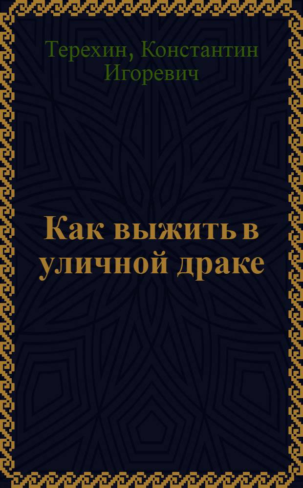 Как выжить в уличной драке : иллюстрированный самоучитель рукопашного боя