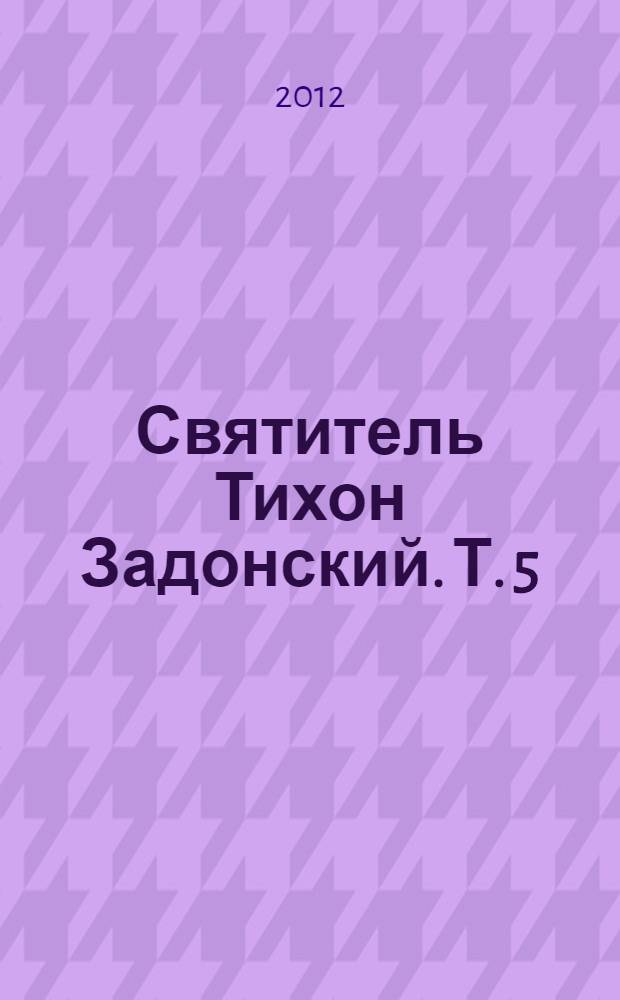 Святитель Тихон Задонский. Т. 5 : Письма. Наставления. Размышления. Молитвы