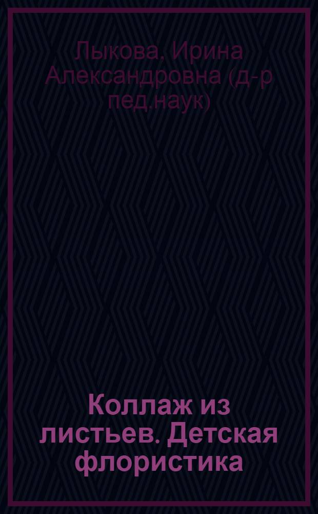Коллаж из листьев. Детская флористика : история и виды коллажа. Материалы и технологии. Основные стили коллажа. Экопластика и экодизайн : флористический коллаж. Интуитивный коллаж. Поэтический коллаж. Коллаж в арт-педагогике : семья. Изостудия. Детский сад. Начальная школа : учебно-методическое пособие для педагогов : практическое руководство для родителей
