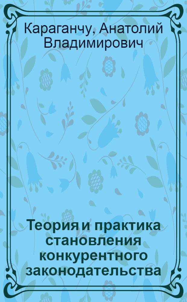 Теория и практика становления конкурентного законодательства : (на материалах Республики Молдова)