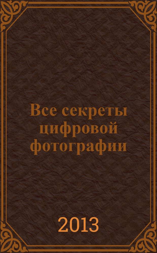 Все секреты цифровой фотографии : как сделать суперкадр : выбор американских фотографов-любителей