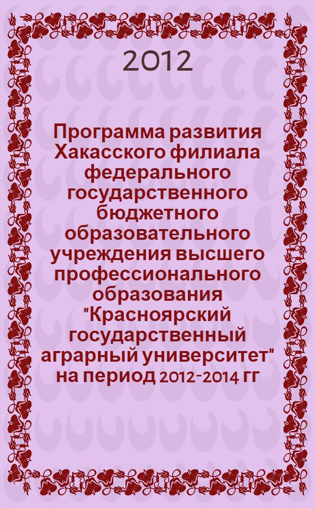 Программа развития Хакасского филиала федерального государственного бюджетного образовательного учреждения высшего профессионального образования "Красноярский государственный аграрный университет" на период 2012-2014 гг.