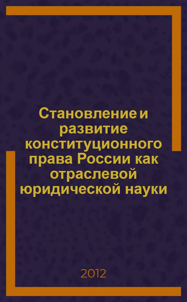 Становление и развитие конституционного права России как отраслевой юридической науки : монография