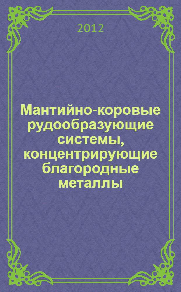 Мантийно-коровые рудообразующие системы, концентрирующие благородные металлы = Mantle-crust ore-forming systems in generating noble metals : монография