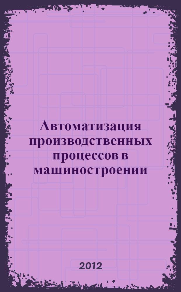Автоматизация производственных процессов в машиностроении : учебное пособие для студентов высших учебных заведений, обучающихся по направлениям подготовки "Констукторско-технологическое обеспечение машиностроительных производств", "Автоматизация технологических процессов и производств" (машиностроение)