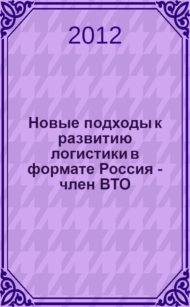 Новые подходы к развитию логистики в формате Россия - член ВТО: отвечая на вызовы. Расширяя возможности : материалы Международной научно-практической конференции, проходившей в рамках Форума