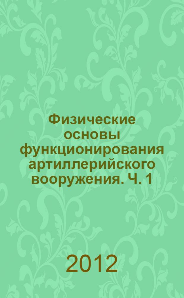 Физические основы функционирования артиллерийского вооружения. Ч. 1 : Физико-технические принципы построения и функционирования артиллерийского вооружения