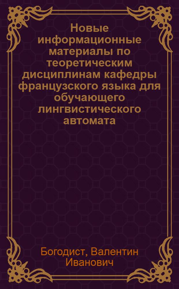 Новые информационные материалы по теоретическим дисциплинам кафедры французского языка для обучающего лингвистического автомата : учебное пособие : для студентов, обучающихся по направлениям подготовки бакалавров и магистров "Лингвистика" и "Педагогическое образование"
