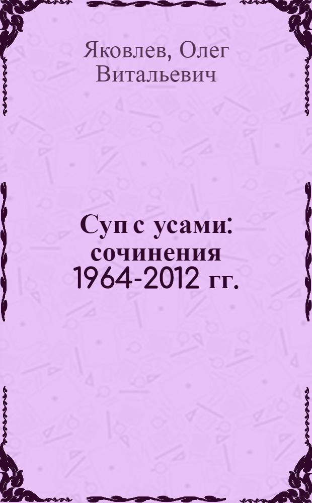 Суп с усами : сочинения 1964-2012 гг. : рассказы, миниатюры, стихотворения