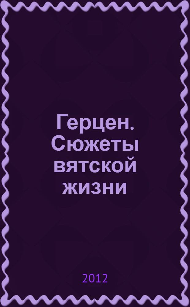 Герцен. Сюжеты вятской жизни : к 200-летию со дня рождения А.И. Герцена