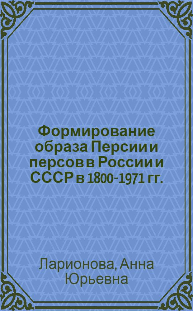 Формирование образа Персии и персов в России и СССР в 1800-1971 гг. : автореф. дис. на соиск. учен. степ. к. ист. н. : специальность 07.00.03 <Всеобщая история соответствующего периода>