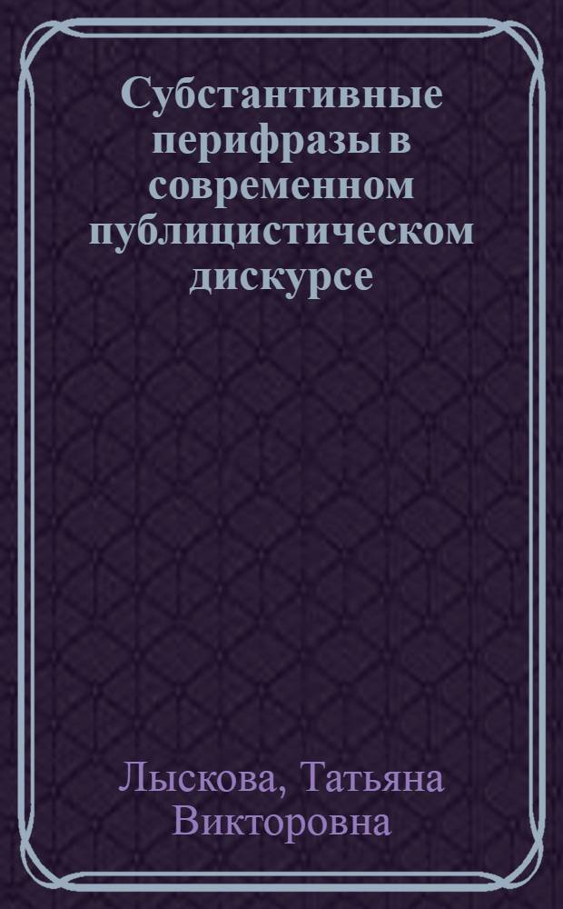 Субстантивные перифразы в современном публицистическом дискурсе : автореф. дис. на соиск. учен. степ. к. филол. н. : специальность 10.02.01 <Русский язык>