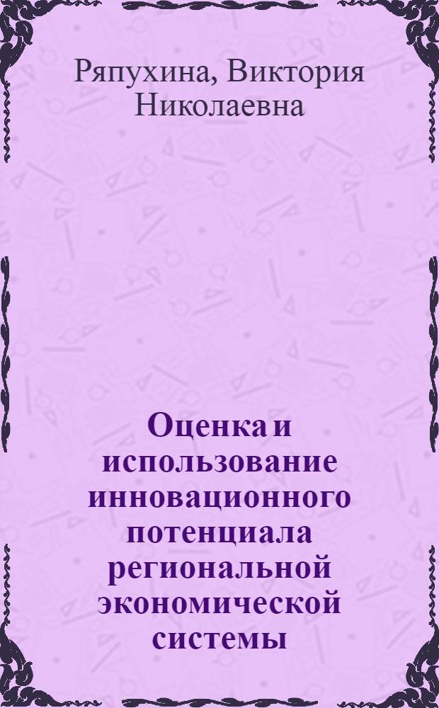 Оценка и использование инновационного потенциала региональной экономической системы : автореф. дис. на соиск. учен. степ. к. э. н. : специальность 08.00.05 <Экономика и управление народным хозяйством по отраслям и сферам деятельности>