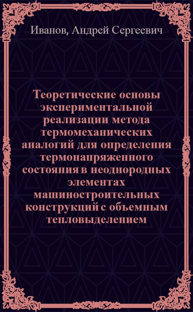 Теоретические основы экспериментальной реализации метода термомеханических аналогий для определения термонапряженного состояния в неоднородных элементах машиностроительных конструкций с объемным тепловыделением : автореф. дис. на соиск. учен. степ. д. т. н. : специальность 01.02.04 <Механика деформируемого твердого тела>