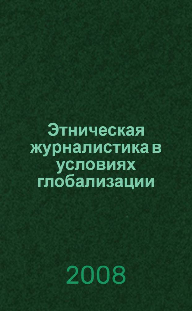 Этническая журналистика в условиях глобализации : (на материалах круглого стола "Этническая журналистика в условиях глобализации "Всероссийской научно-практической конференции "Журналистика в 2007 году. СМИ в условиях глобальной трансформации социальной среды")