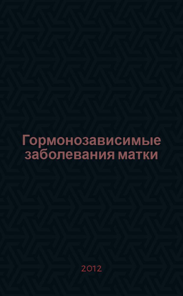 Гормонозависимые заболевания матки : (миома матки, эндометриоз) : учебное пособие : для студентов IV, V, VI курсов лечебного, педиатрического, медико-профилактического факультетов медицинских вузов по специальности "Акушерство и гинекология"