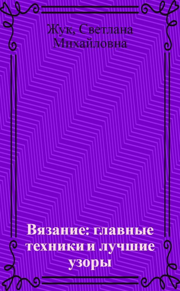 Вязание : главные техники и лучшие узоры