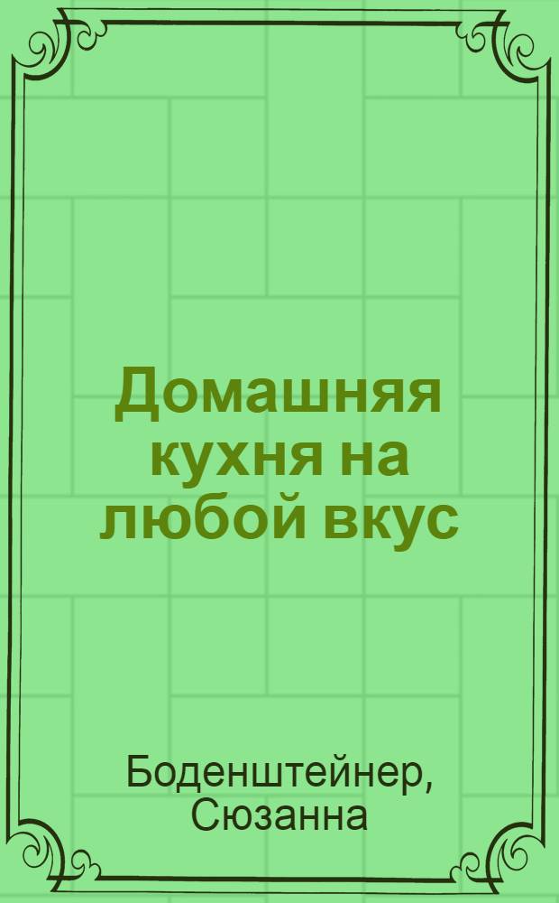 Домашняя кухня на любой вкус : меню на каждое время года : 250 простых и вкусных рецептов: каждому блюду - свой сезон