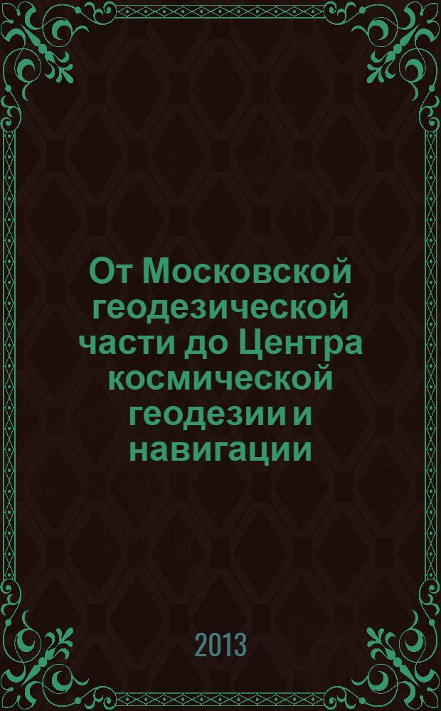 От Московской геодезической части до Центра космической геодезии и навигации : 80 славных лет : 1933-2013