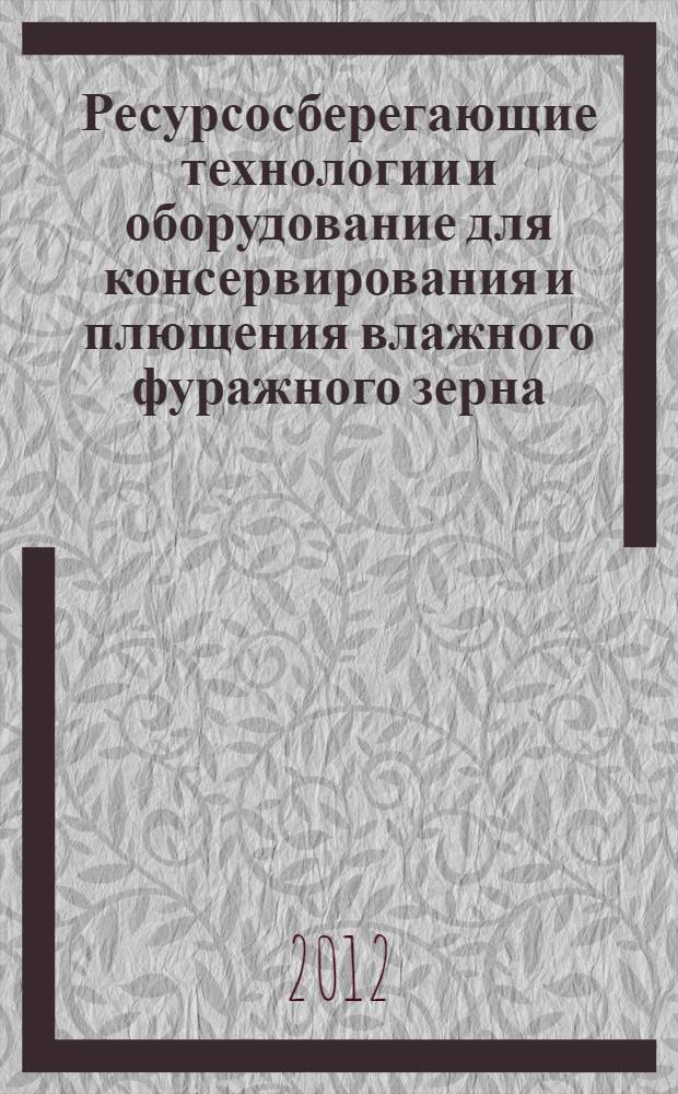 Ресурсосберегающие технологии и оборудование для консервирования и плющения влажного фуражного зерна