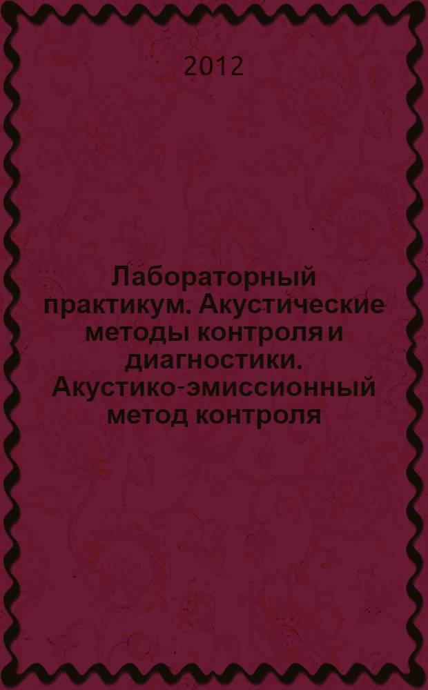 Лабораторный практикум. Акустические методы контроля и диагностики. Акустико-эмиссионный метод контроля : учебное пособие : для студентов высших учебных заведений, обучающихся по направлению подготовки 200100 "Приборостроение"