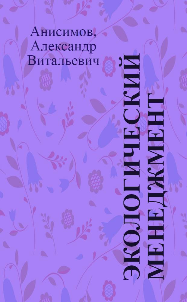 Экологический менеджмент : учебное пособие : для студентов вузов, обучающихся по направлению подготовки 080200 "Менеджмент" (квалификация (степень) "бакалавр") : соответствует Федеральному государственному образовательному стандарту высшего профессионального образования третьего поколения