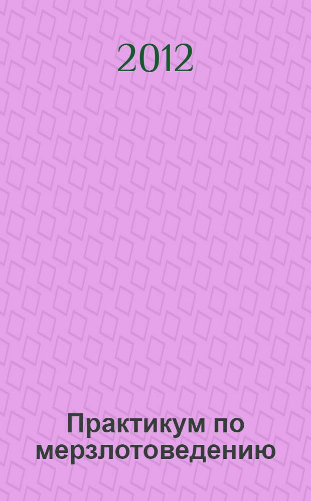 Практикум по мерзлотоведению : учебное пособие для студентов высших учебных заведений, обучающихся по специальности 130302 "Поиски и разведка подземных вод и инженерно-геологические изыскания"
