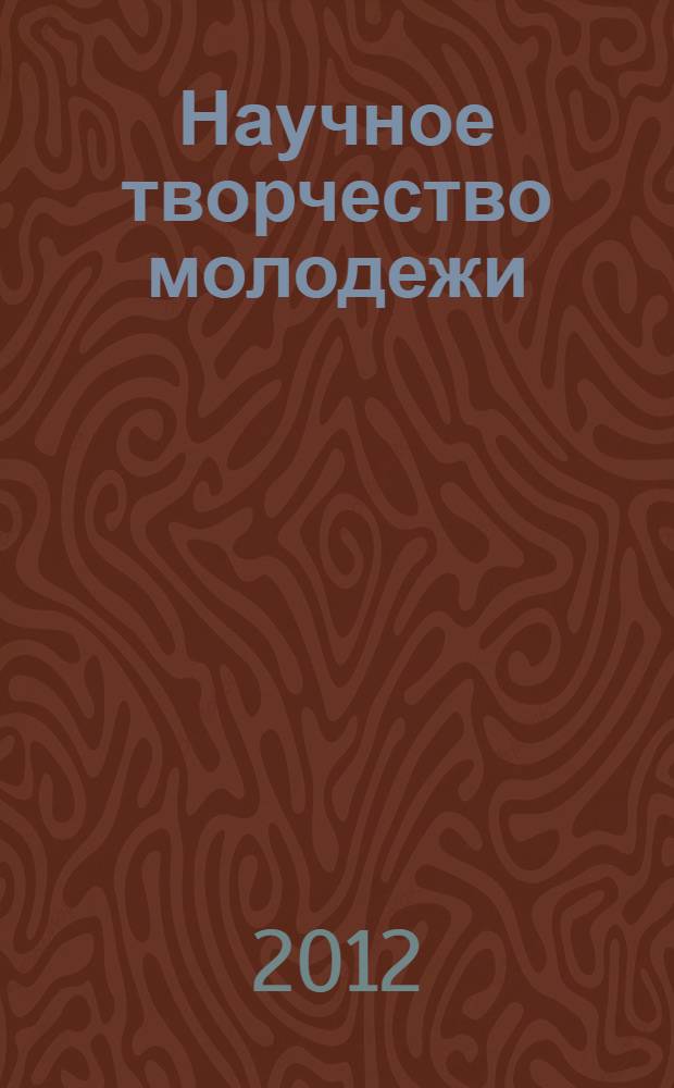 Научное творчество молодежи : материалы XVI всероссийской научно-практической конференции (17-18 мая 2012 г.). Ч. 1