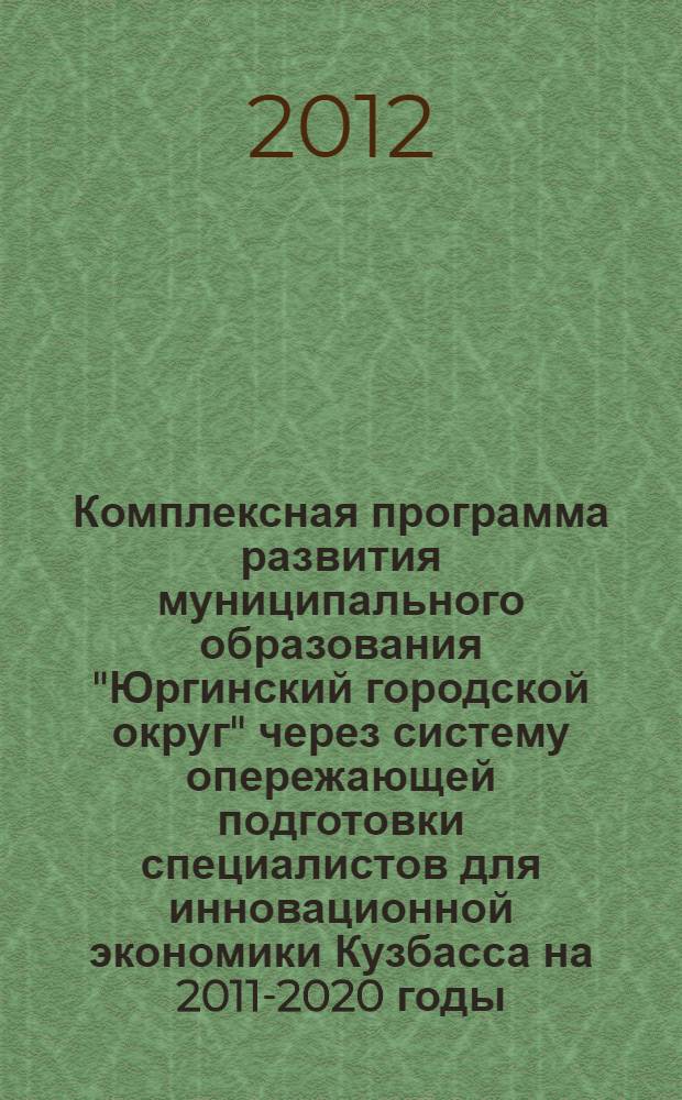 Комплексная программа развития муниципального образования "Юргинский городской округ" через систему опережающей подготовки специалистов для инновационной экономики Кузбасса на 2011-2020 годы : монография
