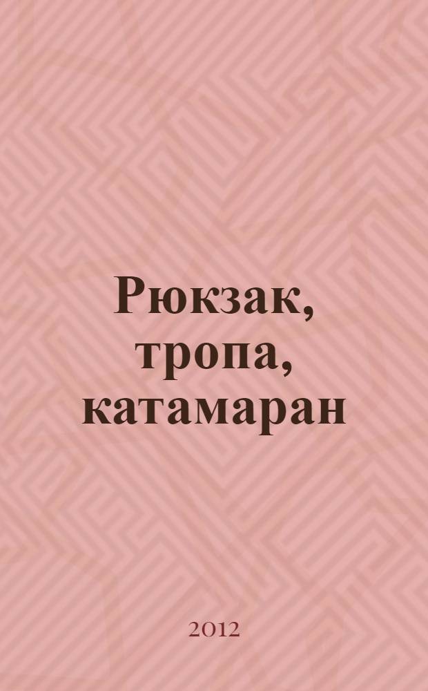 Рюкзак, тропа, катамаран : все имена, названия, события, время и место действий вымышлены, а совпадения случайны