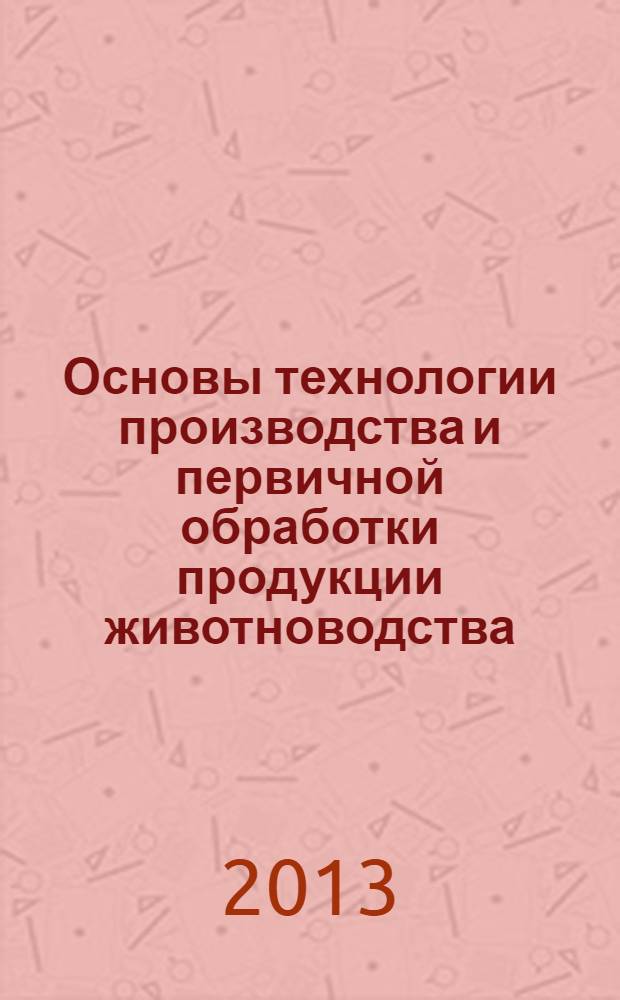 Основы технологии производства и первичной обработки продукции животноводства : учебное пособие для студентов вузов, обучающихся по направлению подготовки 111100 - "Зоотехния"