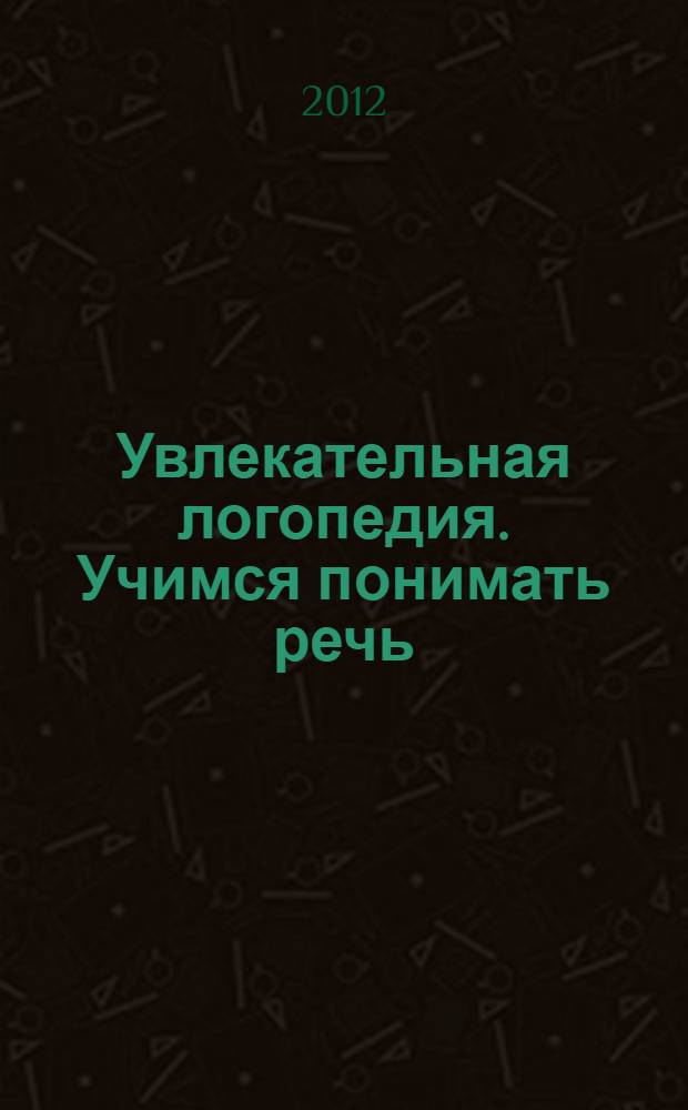 Увлекательная логопедия. Учимся понимать речь : для детей 2,5-4 лет : пособие