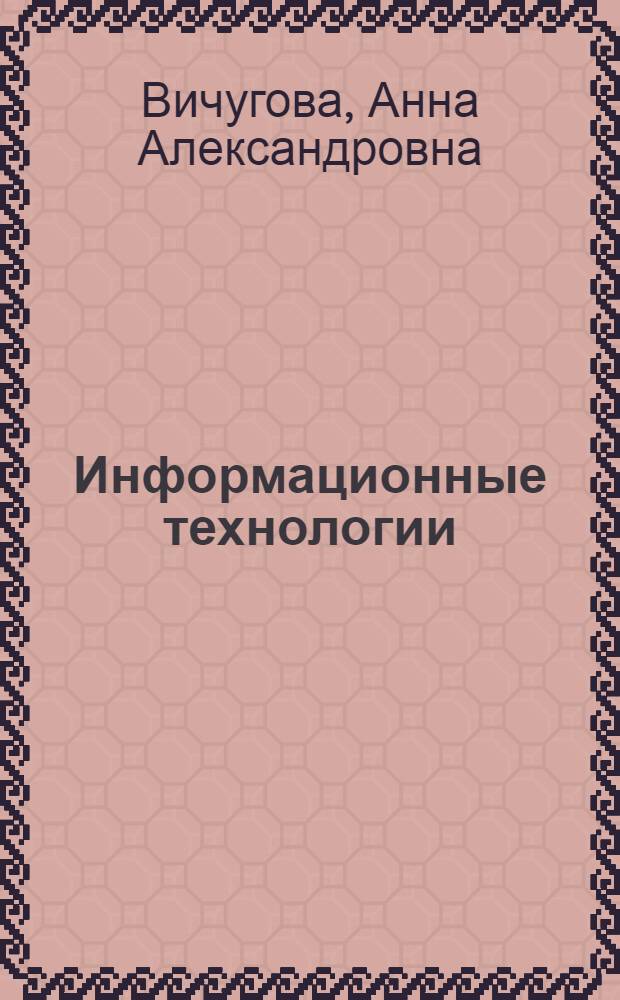 Информационные технологии : учебное пособие для студентов высших учебных заведений, обучающихся по направлению подготовки бакалавров 220400 "Управление в технических системах"