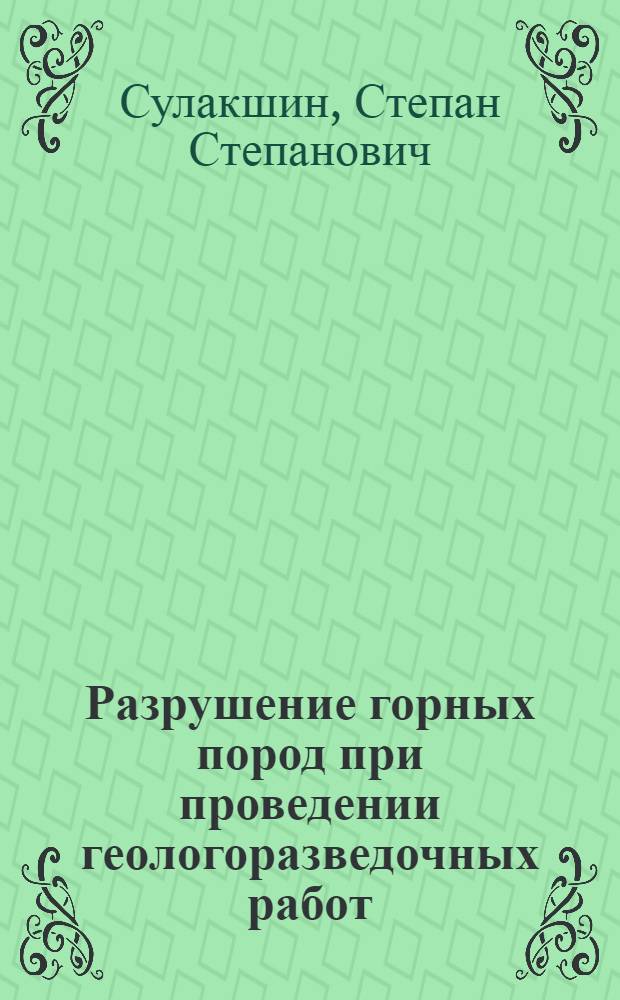 Разрушение горных пород при проведении геологоразведочных работ : учебник для студентов высших учебных заведений, обучающихся по специальностям 130101 "Прикладная геология" и 130102 "Технологии геологической разведки"