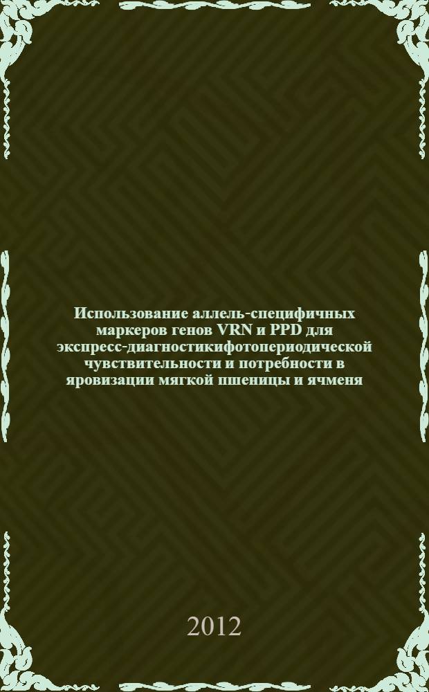 Использование аллель-специфичных маркеров генов VRN и PPD для экспресс-диагностикифотопериодической чувствительности и потребности в яровизации мягкой пшеницы и ячменя : (методические рекомендации)