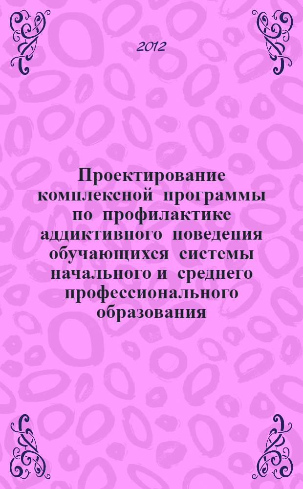 Проектирование комплексной программы по профилактике аддиктивного поведения обучающихся системы начального и среднего профессионального образования : методическое пособие