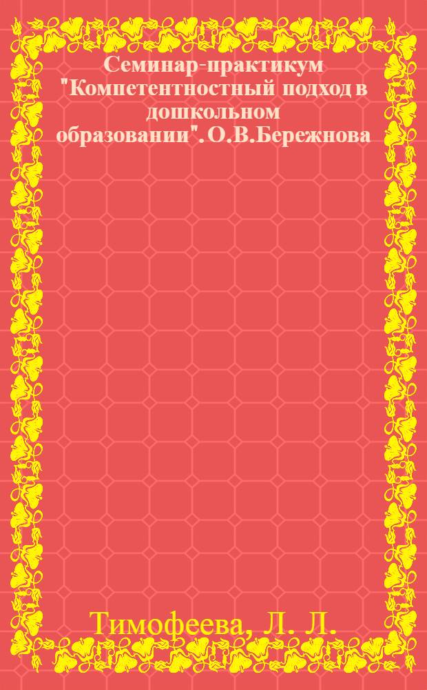 Семинар-практикум "Компетентностный подход в дошкольном образовании". О.В.Бережнова, Л.Л.Тимофеева Семинар-практикум "Проектирование образовательной деятельности в дошкольном учреждении"