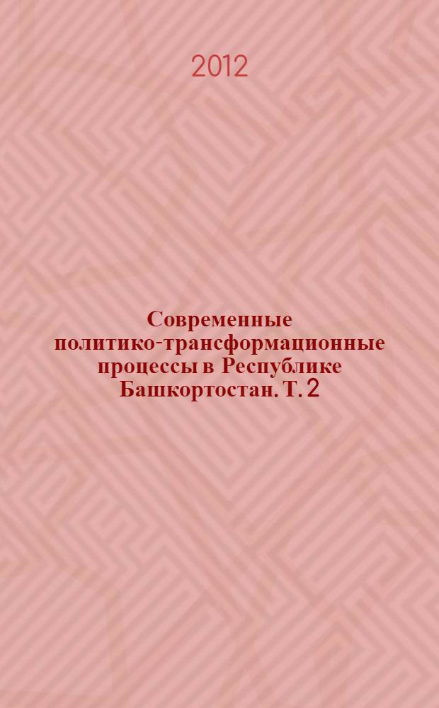 Современные политико-трансформационные процессы в Республике Башкортостан. Т. 2 : Новое качество государственной субъектности Республики Башкортостан