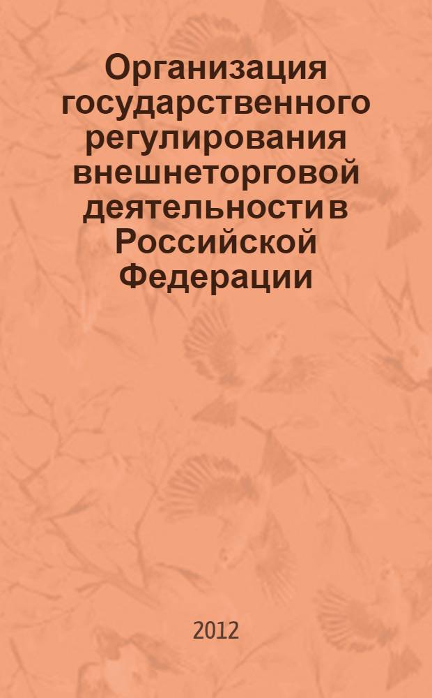 Организация государственного регулирования внешнеторговой деятельности в Российской Федерации : учебное пособие : для студентов факультета повышения квалификации и студентов специаьностей: 080115.65 Таможенное дело, 080502.65 Экономика и управление на предприятии (таможня) вузов региона