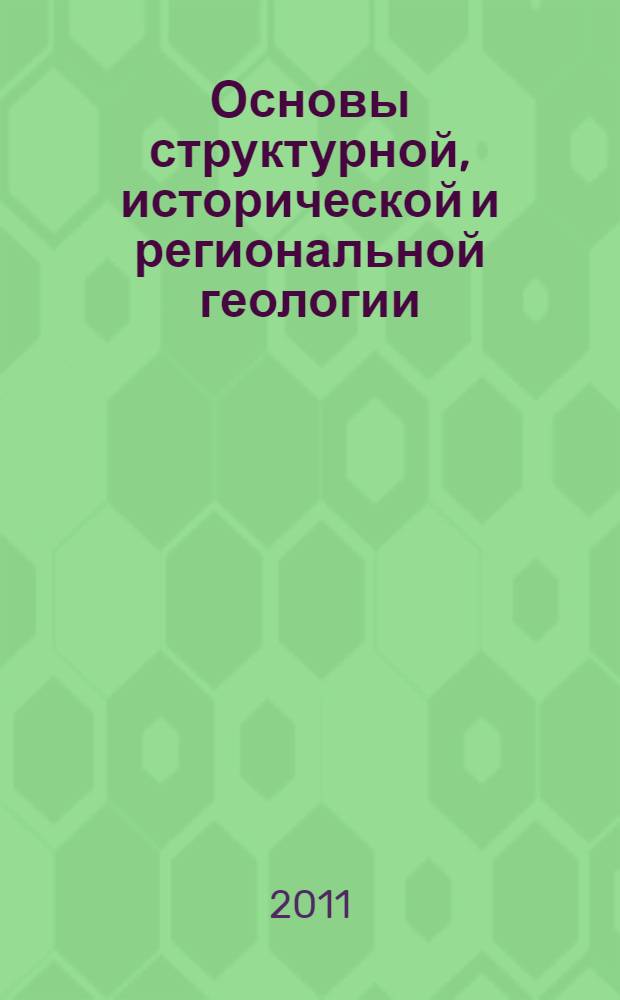Основы структурной, исторической и региональной геологии : учебное пособие для студентов высших учебных заведений, обучающихся по направлению 130200 "Технологии геологической разведки"