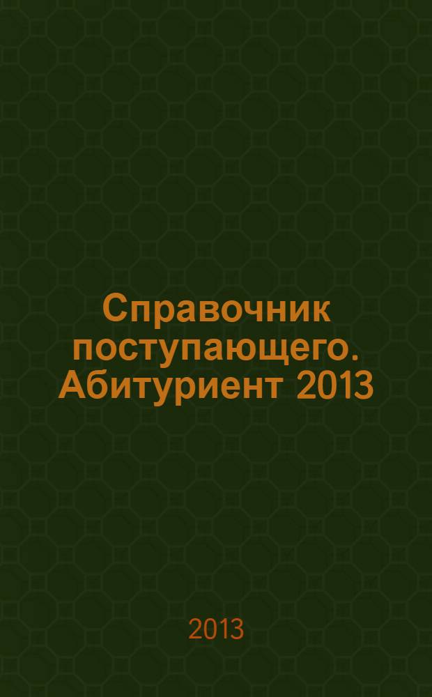 Справочник поступающего. Абитуриент 2013: полный список учебных заведений...