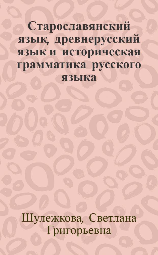 Старославянский язык, древнерусский язык и историческая грамматика русского языка: опыт сопоставительного изучения : учебно-методическое пособие : для студентов очных и заочных отделений высших учебных заведений